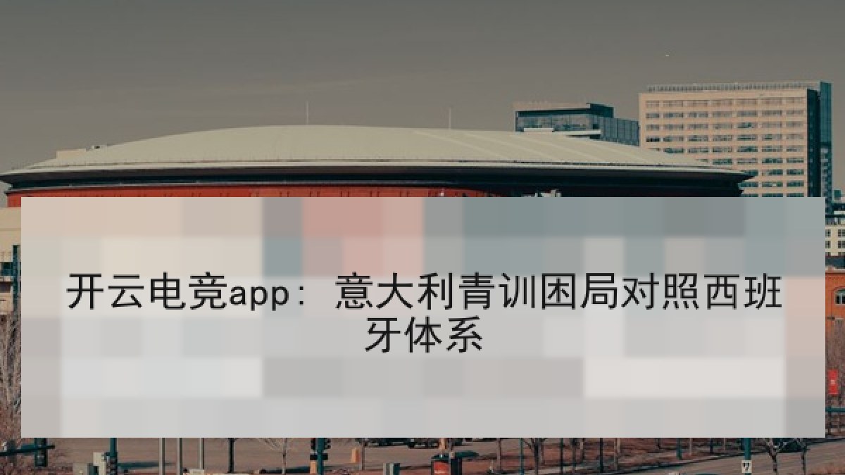 开云电竞app: 意大利青训困局对照西班牙体系
