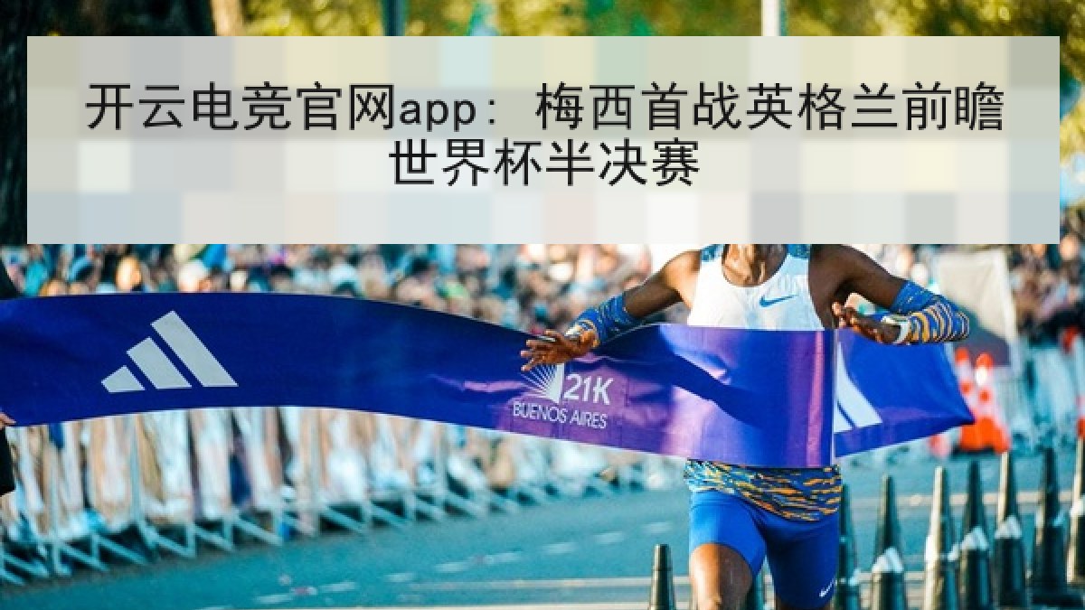 开云电竞官网app: 梅西首战英格兰前瞻世界杯半决赛 开云电竞官网app: 梅西首战英格兰前瞻世界杯半决赛
