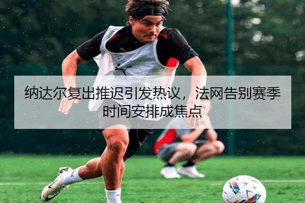 纳达尔复出推迟引发热议，法网告别赛季时间安排成焦点