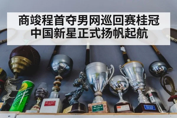 商竣程首夺男网巡回赛桂冠 中国新星正式扬帆起航
