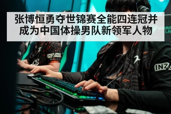 张博恒勇夺世锦赛全能四连冠并成为中国体操男队新领军人物