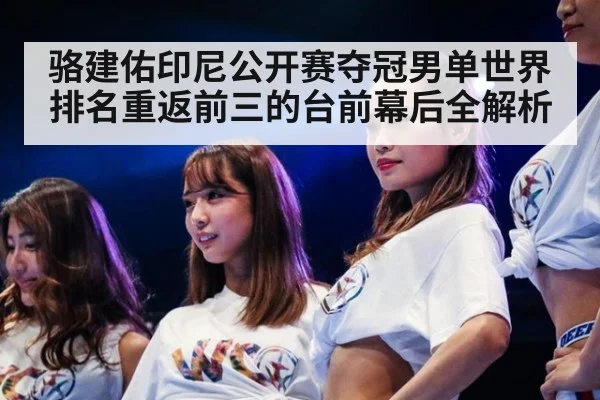 骆建佑印尼公开赛夺冠男单世界排名重返前三的台前幕后全解析