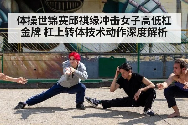 体操世锦赛邱祺缘冲击女子高低杠金牌 杠上转体技术动作深度解析